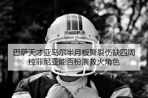 巴萨天才亚马尔半月板撕裂伤缺四周 拉菲尼亚能否扮演救火角色