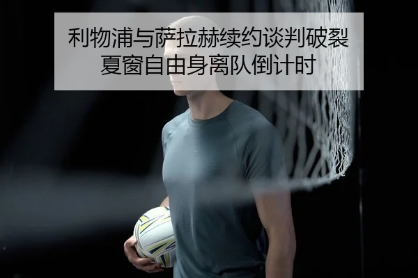 利物浦与萨拉赫续约谈判破裂 夏窗自由身离队倒计时