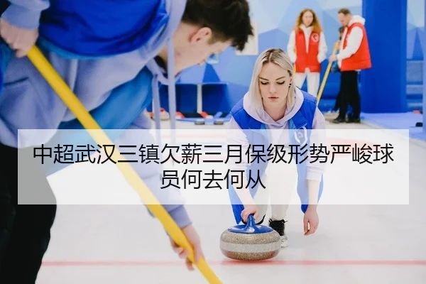 中超武汉三镇欠薪三月保级形势严峻球员何去何从